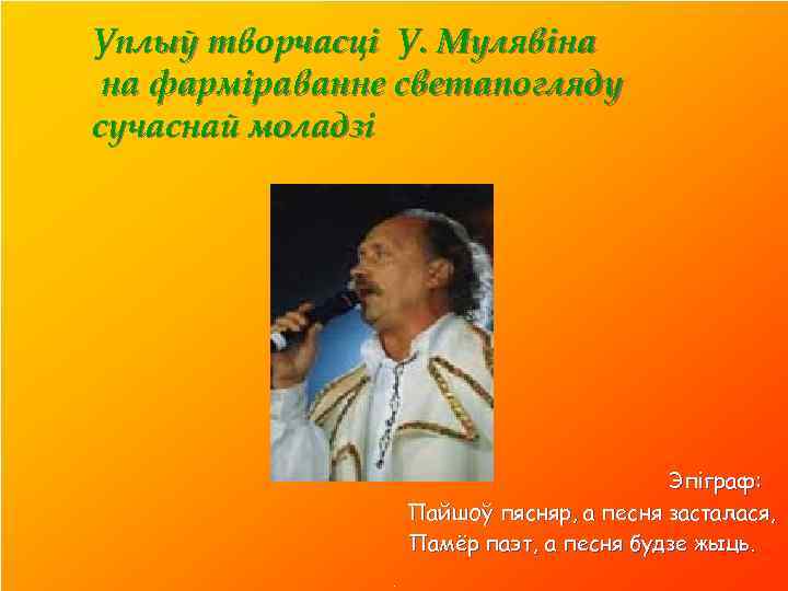Уплыў творчасці У. Мулявіна на фарміраванне светапогляду сучаснай моладзі Эпіграф: Пайшоў пясняр, а песня
