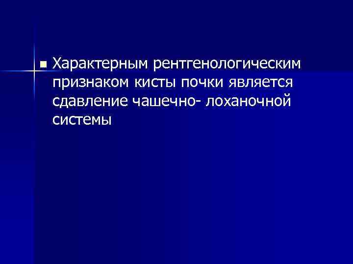 n Характерным рентгенологическим признаком кисты почки является сдавление чашечно- лоханочной системы 