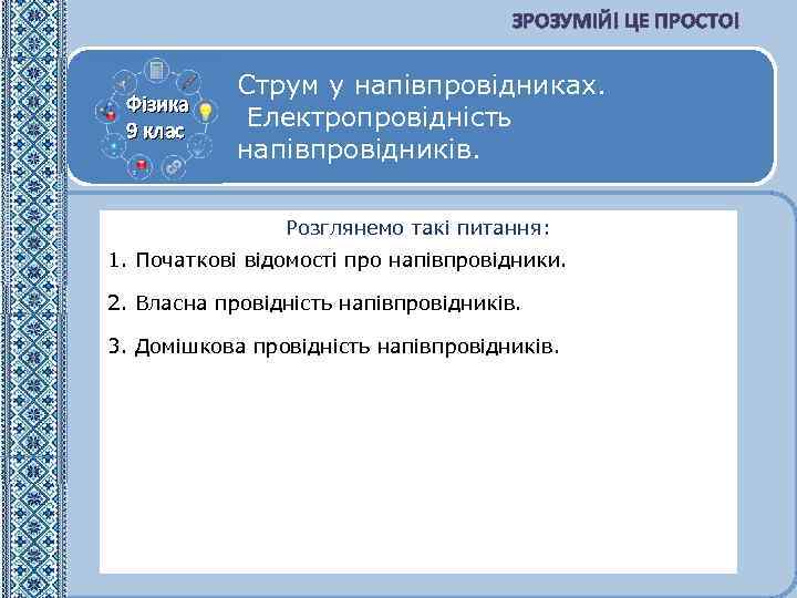 ЗРОЗУМІЙ! ЦЕ ПРОСТО! Фізика 9 клас Струм у напівпровідниках. Електропровідність напівпровідників. Розглянемо такі питання: