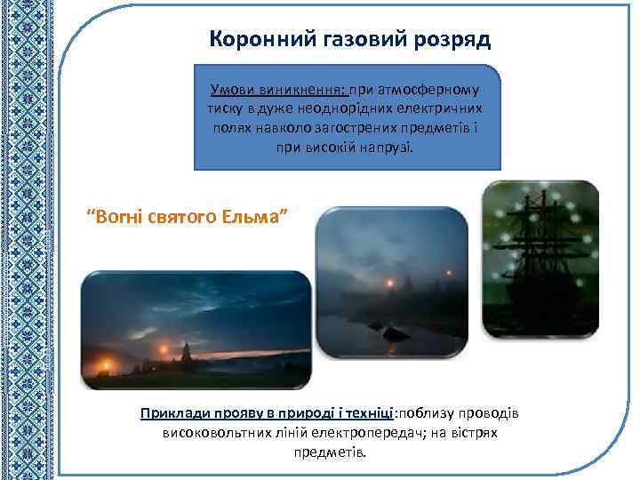Коронний газовий розряд Умови виникнення: при атмосферному тиску в дуже неоднорідних електричних полях навколо