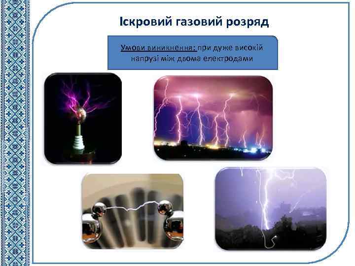 Іскровий газовий розряд Умови виникнення: при дуже високій напрузі між двома електродами 