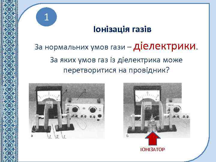 1 Іонізація газів За нормальних умов гази – діелектрики. За яких умов газ із