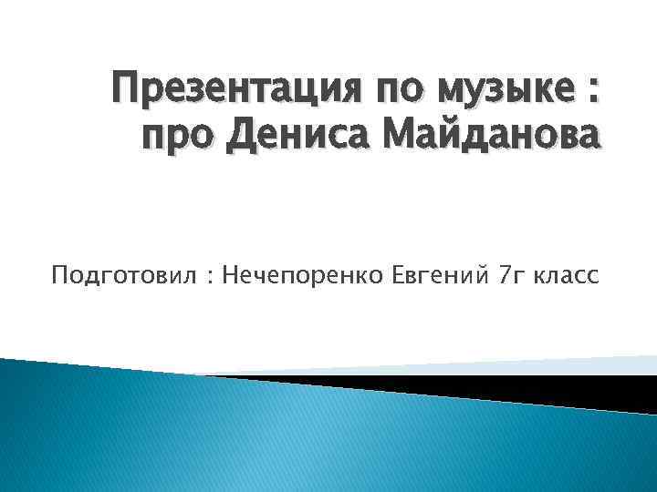 Презентация по музыке : про Дениса Майданова Подготовил : Нечепоренко Евгений 7 г класс