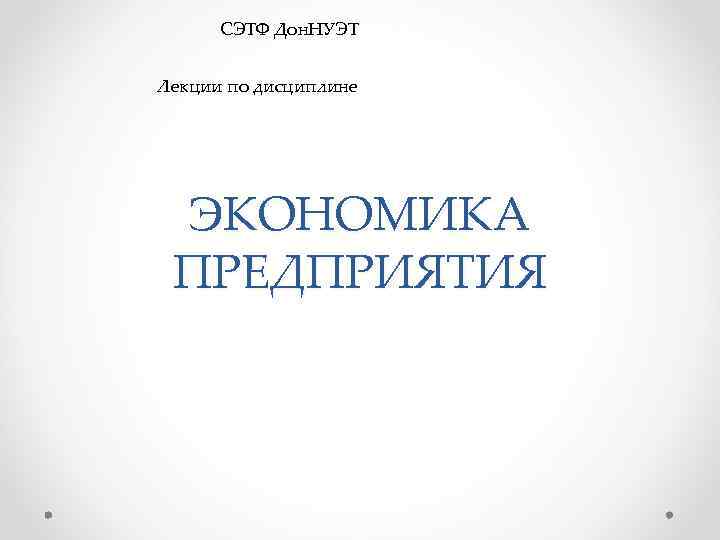 СЭТФ Дон. НУЭТ Лекции по дисциплине ЭКОНОМИКА ПРЕДПРИЯТИЯ 