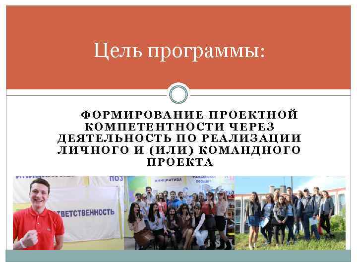 Цель программы: ФОРМИРОВАНИЕ ПРОЕКТНОЙ КОМПЕТЕНТНОСТИ ЧЕРЕЗ ДЕЯТЕЛЬНОСТЬ ПО РЕАЛИЗАЦИИ ЛИЧНОГО И (ИЛИ) КОМАНДНОГО ПРОЕКТА