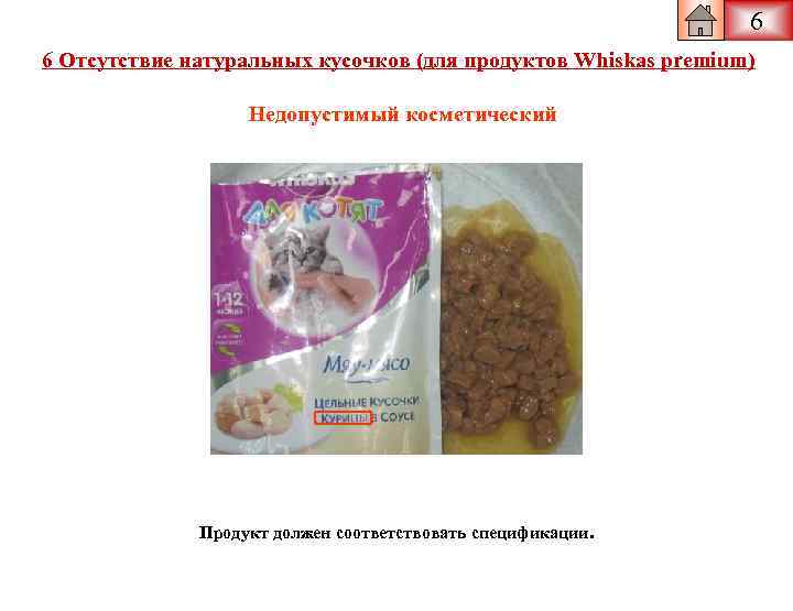 6 6 Отсутствие натуральных кусочков (для продуктов Whiskas premium) Недопустимый косметический Продукт должен соответствовать