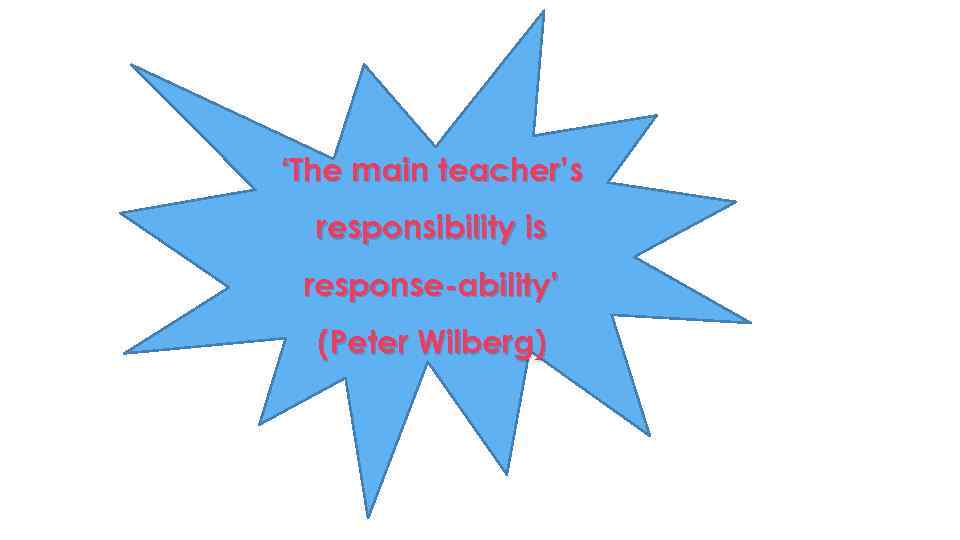 ‘The main teacher’s responsibility is response-ability’ (Peter Wilberg) 