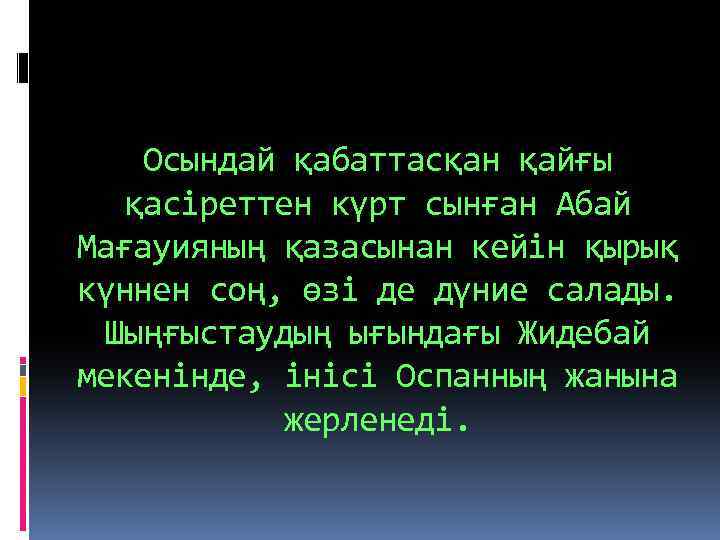 Осындай қабаттасқан қайғы қасіреттен күрт сынған Абай Мағауияның қазасынан кейін қырық күннен соң, өзі