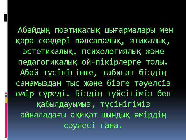 Абайдың поэтикалық шығармалары мен қара сөздері пәлсапалық, этикалық, эстетикалық, психологиялық және педагогикалық ой-пікірлерге толы.