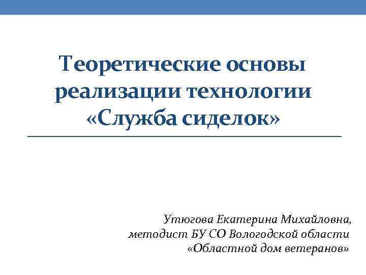 Теоретические основы реализации технологии «Служба сиделок» Утюгова Екатерина Михайловна, методист БУ СО Вологодской области