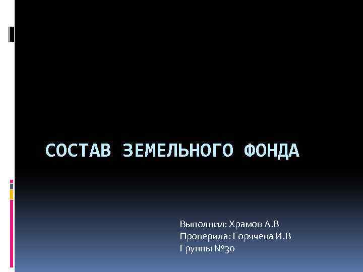 СОСТАВ ЗЕМЕЛЬНОГО ФОНДА Выполнил: Храмов А. В Проверила: Горячева И. В Группы № 30