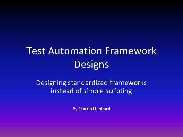 Test Automation Framework Designs Designing standardized frameworks instead of simple scripting By Martin Lienhard