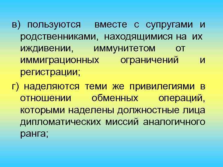 в) пользуются вместе с супругами и родственниками, находящимися на их иждивении, иммунитетом от иммиграционных