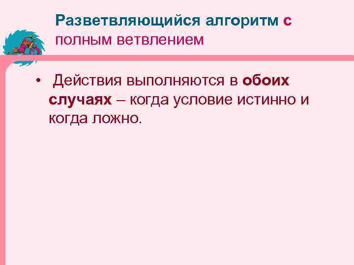 Разветвляющийся алгоритм с полным ветвлением • Действия выполняются в обоих случаях – когда условие