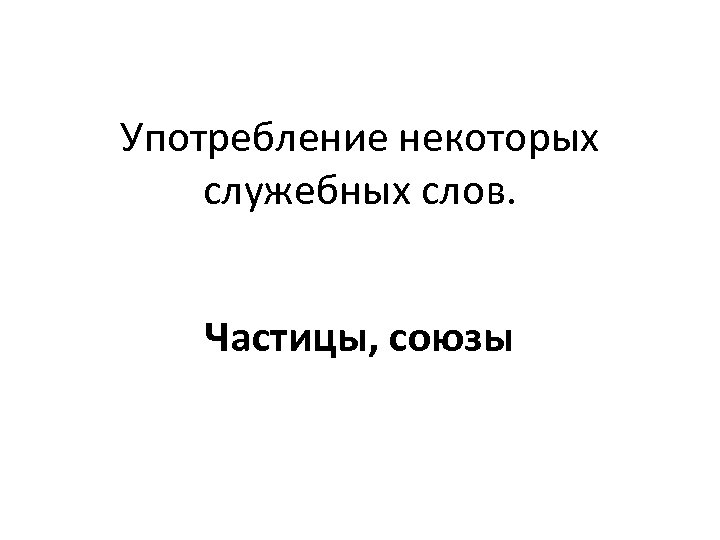Употребление некоторых служебных слов. Частицы, союзы 