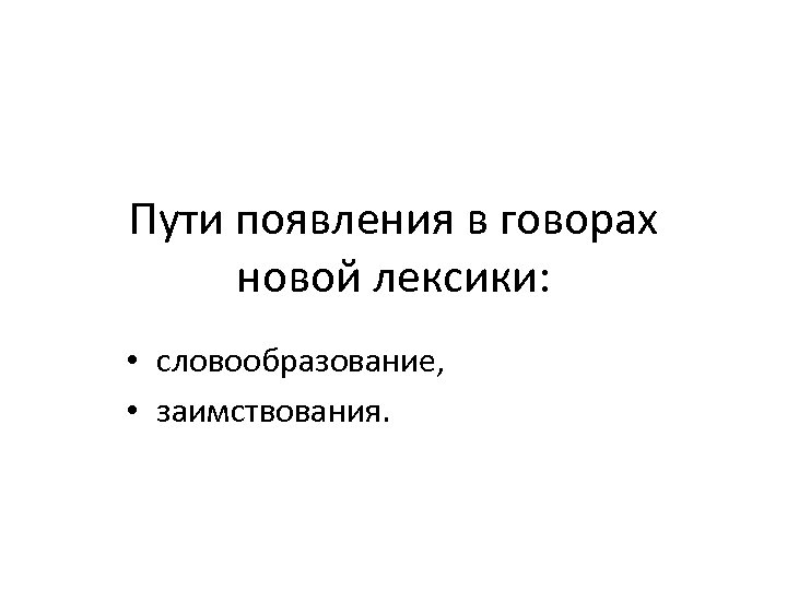 Пути появления в говорах новой лексики: • словообразование, • заимствования. 