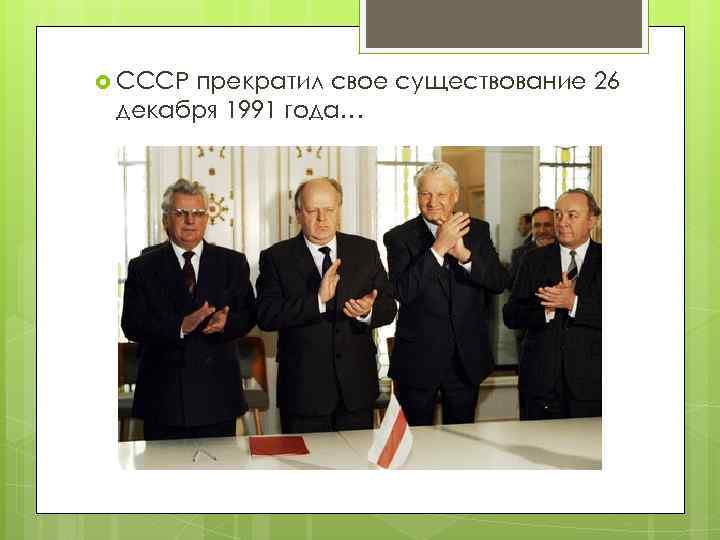  СССР прекратил свое существование 26 декабря 1991 года… 