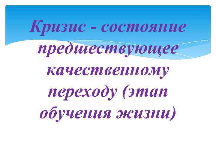 Кризис - состояние предшествующее качественному переходу (этап обучения жизни) 