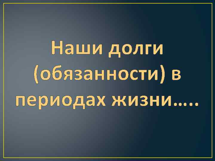 Наши долги (обязанности) в периодах жизни…. . 