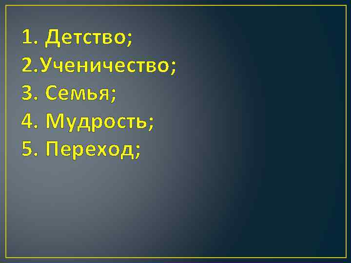 1. Детство; 2. Ученичество; 3. Семья; 4. Мудрость; 5. Переход; 