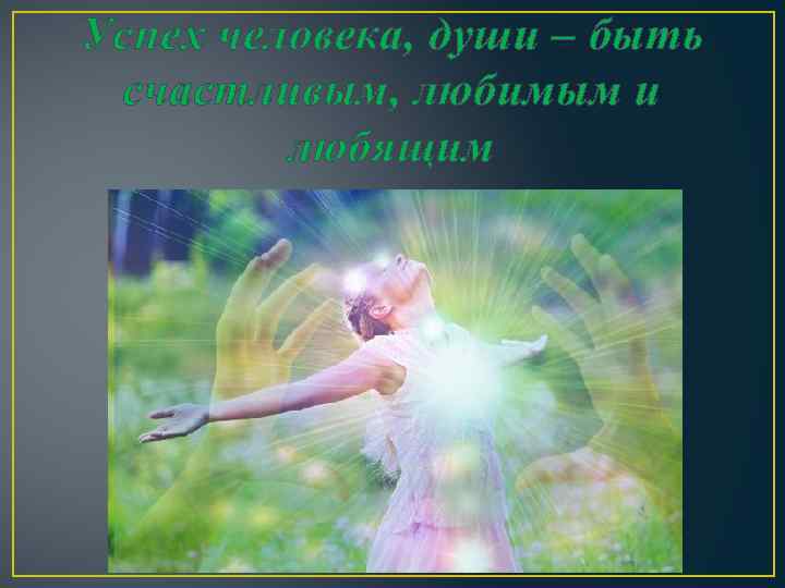 Успех человека, души – быть счастливым, любимым и любящим 