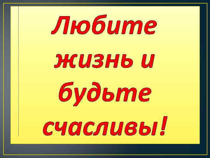 Любите жизнь и будьте счасливы! 