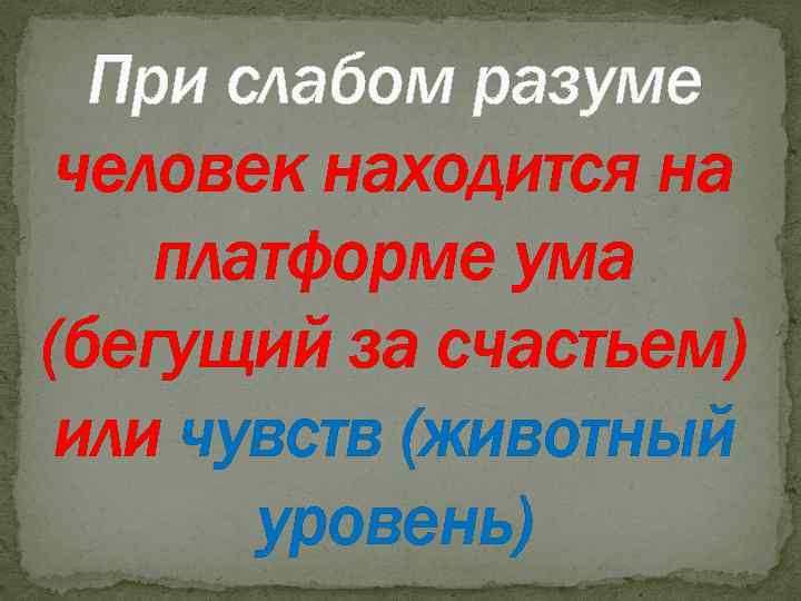 При слабом разуме человек находится на платформе ума (бегущий за счастьем) или чувств (животный