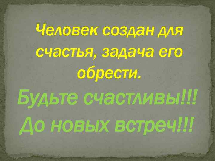 Человек создан для счастья, задача его обрести. Будьте счастливы!!! До новых встреч!!! 