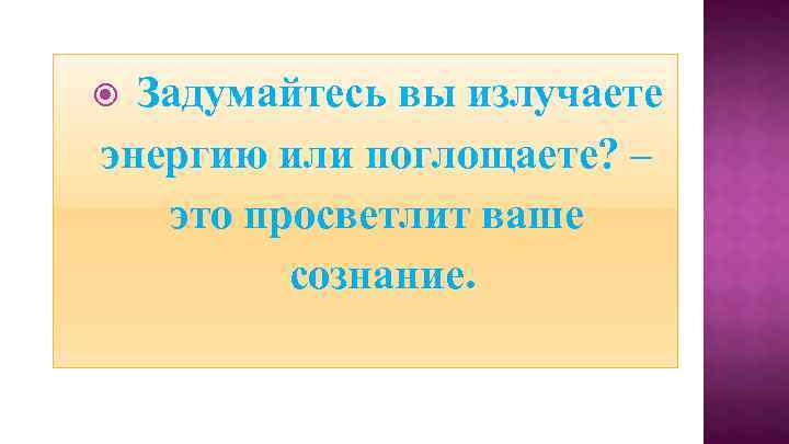 Задумайтесь вы излучаете энергию или поглощаете? – это просветлит ваше сознание. 