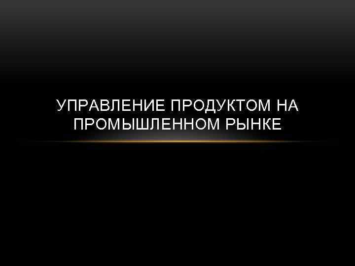 УПРАВЛЕНИЕ ПРОДУКТОМ НА ПРОМЫШЛЕННОМ РЫНКЕ 