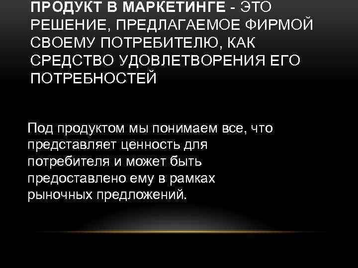 ПРОДУКТ В МАРКЕТИНГЕ - ЭТО РЕШЕНИЕ, ПРЕДЛАГАЕМОЕ ФИРМОЙ СВОЕМУ ПОТРЕБИТЕЛЮ, КАК СРЕДСТВО УДОВЛЕТВОРЕНИЯ ЕГО