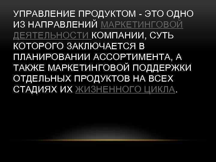 УПРАВЛЕНИЕ ПРОДУКТОМ - ЭТО ОДНО ИЗ НАПРАВЛЕНИЙ МАРКЕТИНГОВОЙ ДЕЯТЕЛЬНОСТИ КОМПАНИИ, СУТЬ КОТОРОГО ЗАКЛЮЧАЕТСЯ В