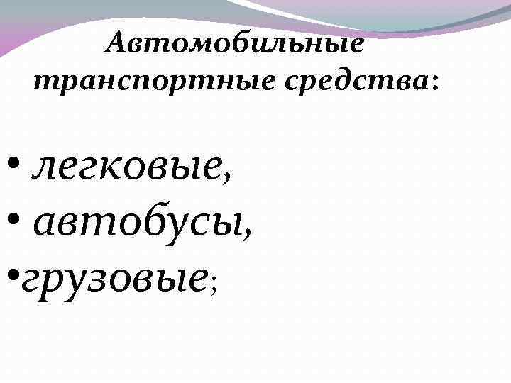 Автомобильные транспортные средства: • легковые, • автобусы, • грузовые; 