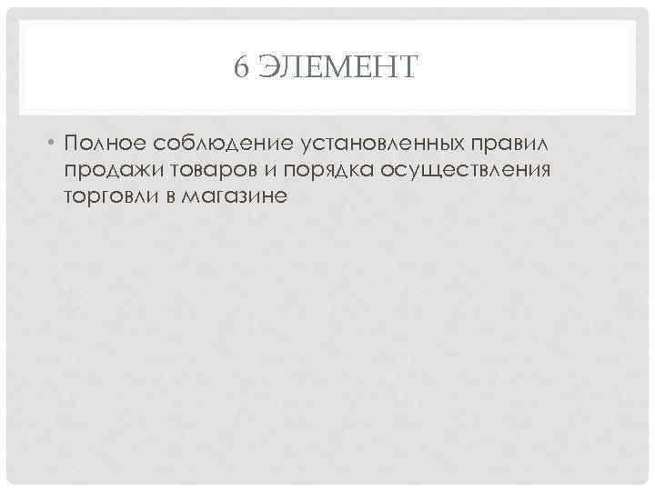 6 ЭЛЕМЕНТ • Полное соблюдение установленных правил продажи товаров и порядка осуществления торговли в