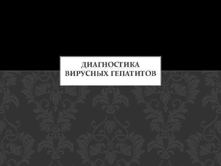 ДИАГНОСТИКА ВИРУСНЫХ ГЕПАТИТОВ 