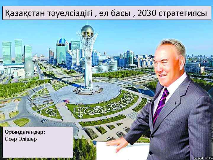 Қазақстан тәуелсіздігі , ел басы , 2030 стратегиясы Орындағандар: Өсер Әлішер 