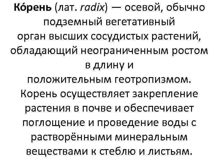 Ко рень (лат. radix) — осевой, обычно подземный вегетативный орган высших сосудистых растений, обладающий