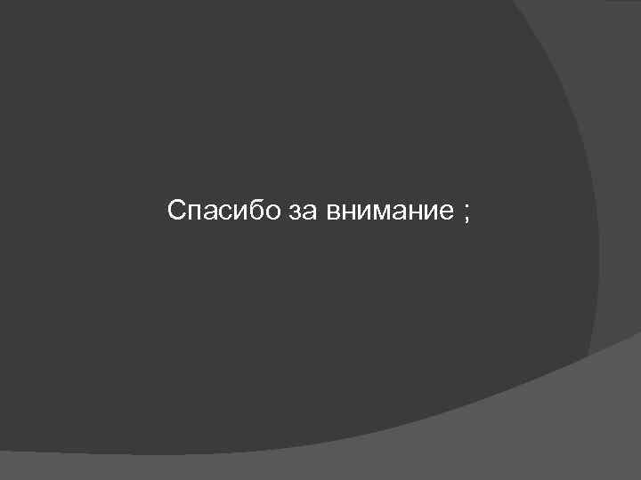 Спасибо за внимание ; 