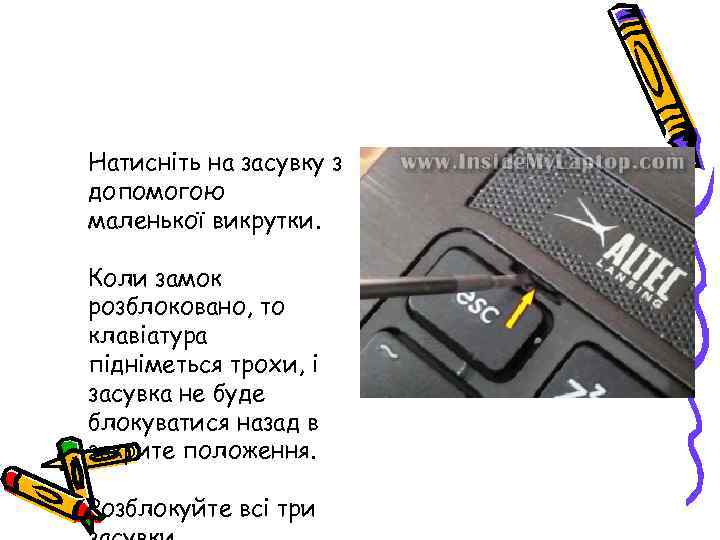 Натисніть на засувку з допомогою маленької викрутки. Коли замок розблоковано, то клавіатура підніметься трохи,