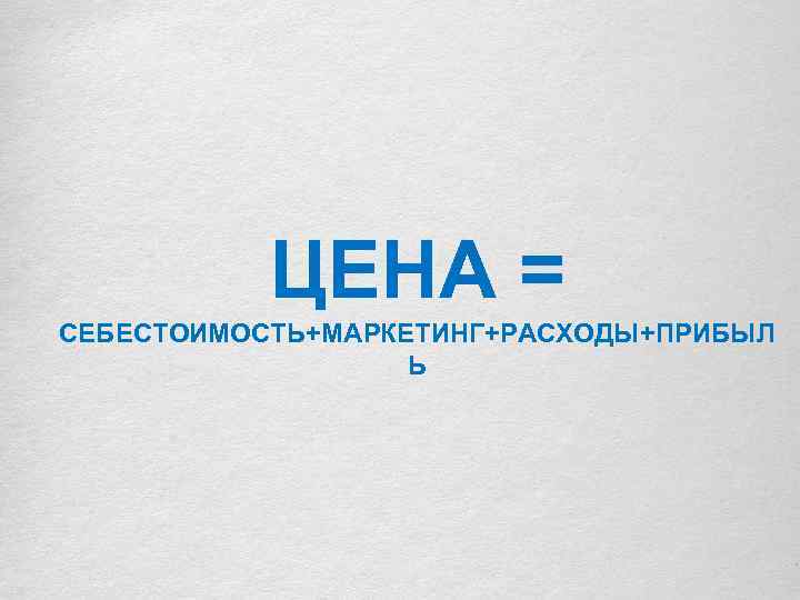 ЦЕНА = СЕБЕСТОИМОСТЬ+МАРКЕТИНГ+РАСХОДЫ+ПРИБЫЛ Ь 