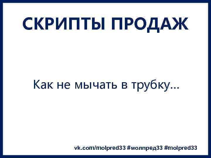 СКРИПТЫ ПРОДАЖ Как не мычать в трубку… vk. com/molpred 33 #молпред 33 #molpred 33