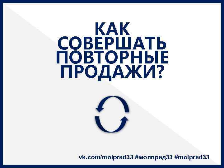 КАК СОВЕРШАТЬ ПОВТОРНЫЕ ПРОДАЖИ? vk. com/molpred 33 #молпред 33 #molpred 33 