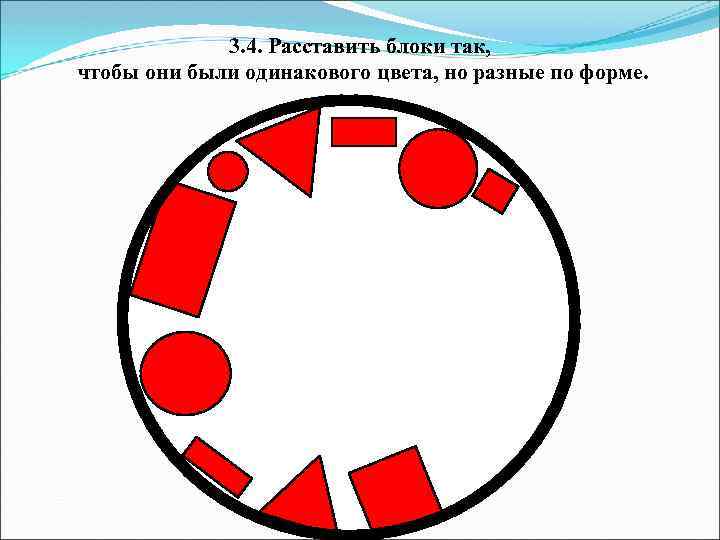 3. 4. Расставить блоки так, чтобы они были одинакового цвета, но разные по форме.