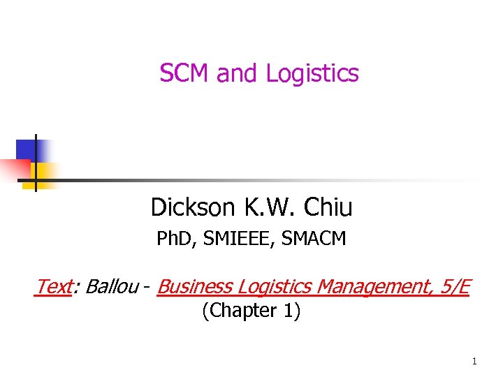 SCM and Logistics Dickson K. W. Chiu Ph. D, SMIEEE, SMACM Text: Ballou -