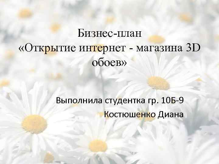 Бизнес-план «Открытие интернет - магазина 3 D обоев» Выполнила студентка гр. 10 Б-9 Костюшенко