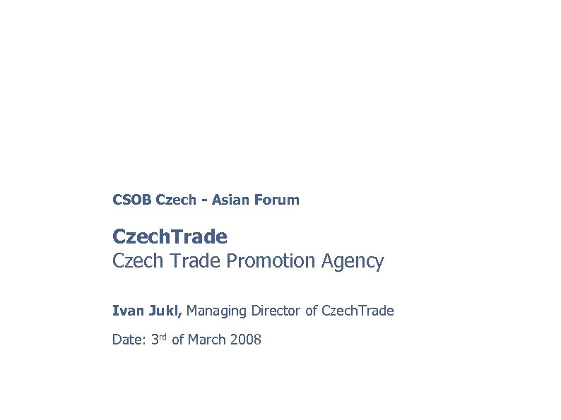 CSOB Czech - Asian Forum Czech. Trade Czech Trade Promotion Agency Ivan Jukl, Managing