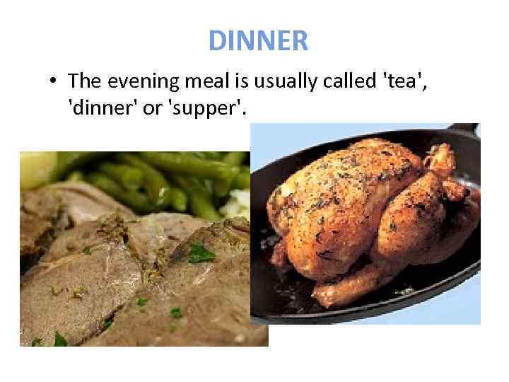 DINNER • The evening meal is usually called 'tea', 'dinner' or 'supper'. 