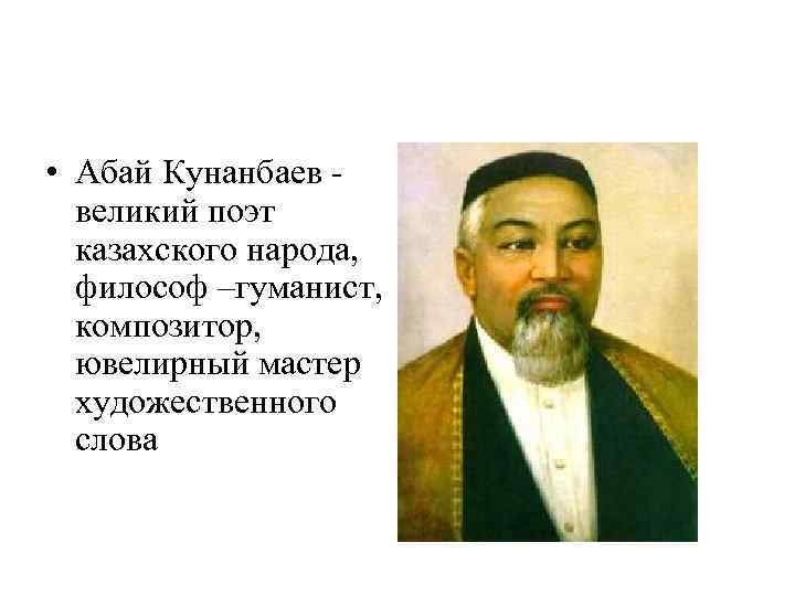  • Абай Кунанбаев - великий поэт казахского народа, философ –гуманист, композитор, ювелирный мастер