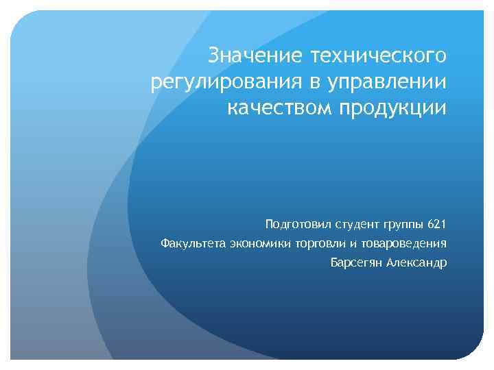 Значение технического регулирования в управлении качеством продукции Подготовил студент группы 621 Факультета экономики торговли