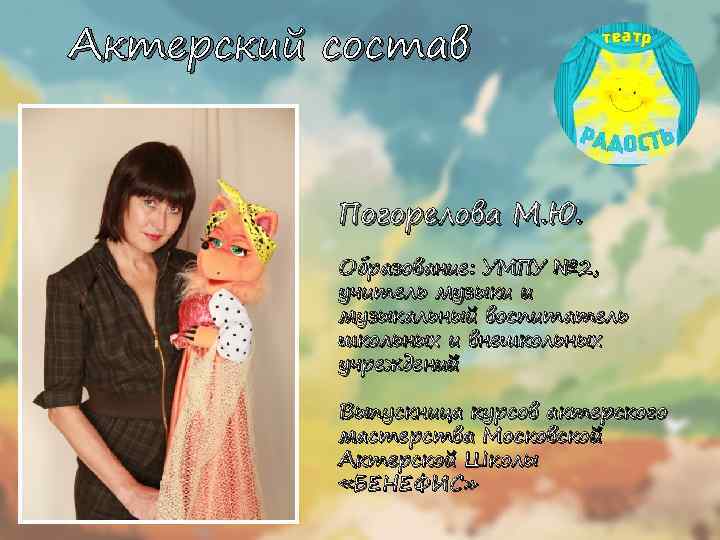 Актерский состав Погорелова М. Ю. Образование: УМПУ № 2, учитель музыки и музыкальный воспитатель